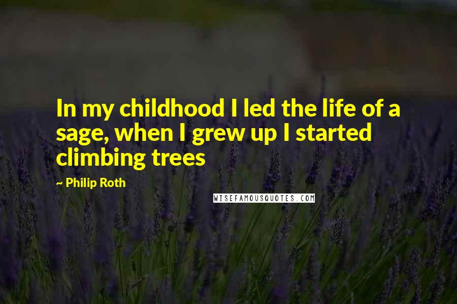 Philip Roth quotes: In my childhood I led the life of a sage, when I grew up I started climbing trees