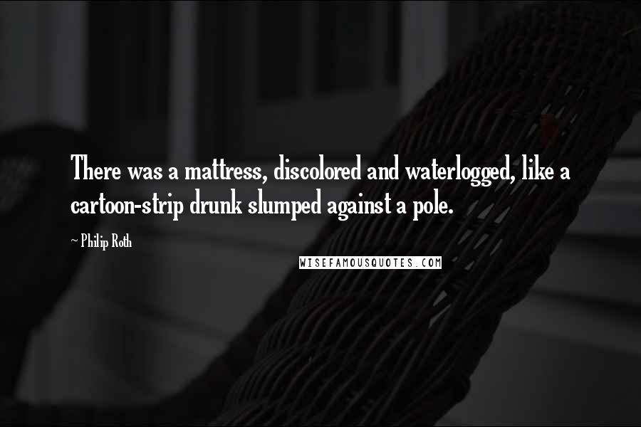 Philip Roth quotes: There was a mattress, discolored and waterlogged, like a cartoon-strip drunk slumped against a pole.