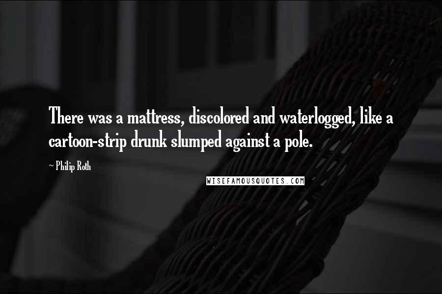 Philip Roth quotes: There was a mattress, discolored and waterlogged, like a cartoon-strip drunk slumped against a pole. Philip Roth quotes: There was a mattress, discolored and waterlogged, like a cartoon-strip drunk slumped against a pole.