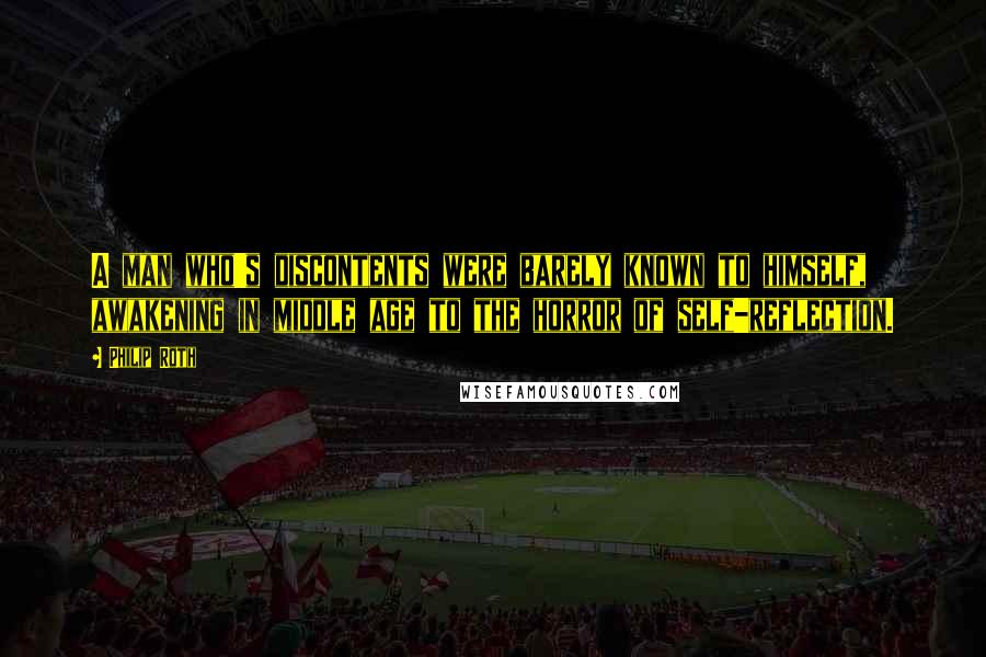 Philip Roth quotes: A man who's discontents were barely known to himself, awakening in middle age to the horror of self-reflection.
