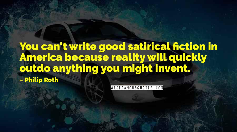 Philip Roth quotes: You can't write good satirical fiction in America because reality will quickly outdo anything you might invent.