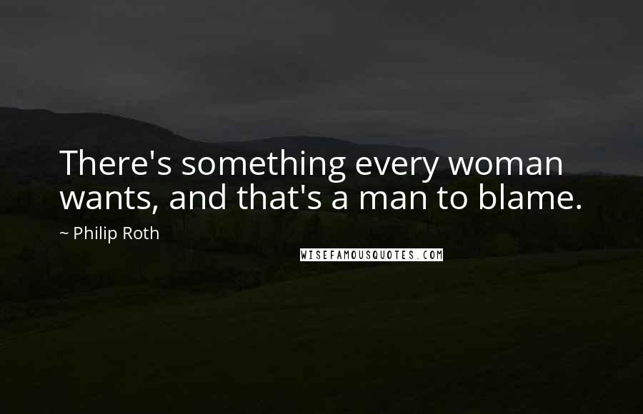 Philip Roth quotes: There's something every woman wants, and that's a man to blame.