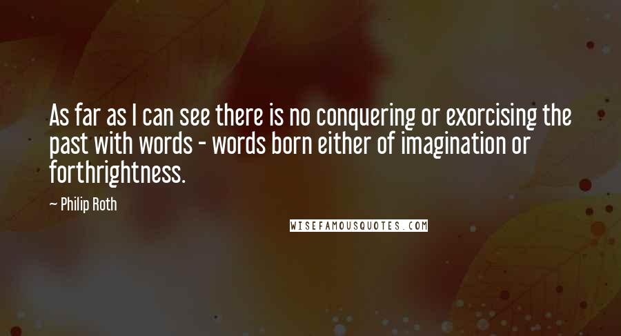 Philip Roth quotes: As far as I can see there is no conquering or exorcising the past with words - words born either of imagination or forthrightness. Philip Roth quotes: As far as I can see there is no conquering or exorcising the past with words - words born either of imagination or forthrightness.