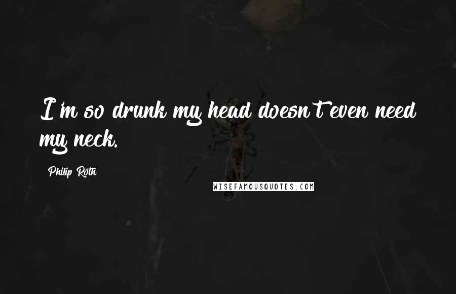 Philip Roth quotes: I'm so drunk my head doesn't even need my neck.