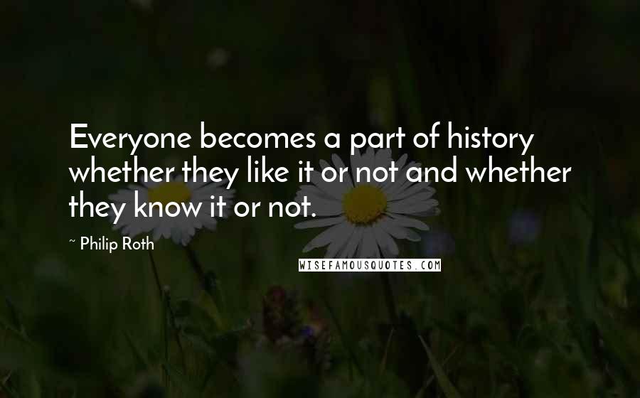 Philip Roth quotes: Everyone becomes a part of history whether they like it or not and whether they know it or not.