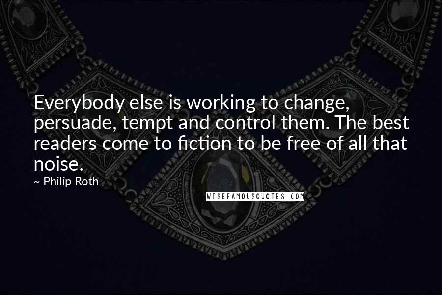 Philip Roth quotes: Everybody else is working to change, persuade, tempt and control them. The best readers come to fiction to be free of all that noise.