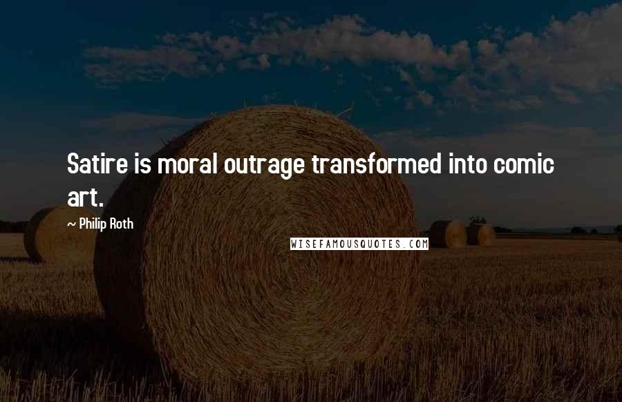 Philip Roth quotes: Satire is moral outrage transformed into comic art.