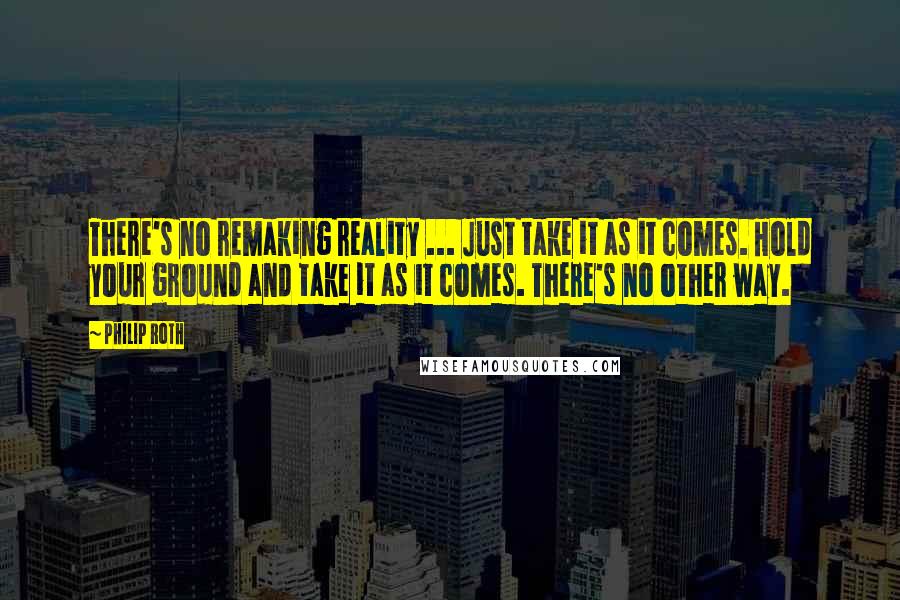 Philip Roth quotes: There's no remaking reality ... Just take it as it comes. Hold your ground and take it as it comes. There's no other way. Philip Roth quotes: There's no remaking reality ... Just take it as it comes. Hold your ground and take it as it comes. There's no other way.