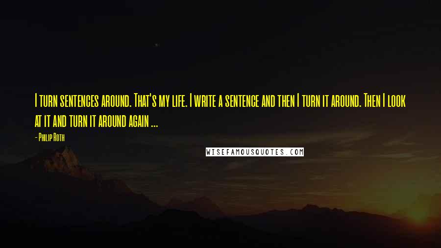 Philip Roth quotes: I turn sentences around. That's my life. I write a sentence and then I turn it around. Then I look at it and turn it around again ... Philip Roth quotes: I turn sentences around. That's my life. I write a sentence and then I turn it around. Then I look at it and turn it around again ...