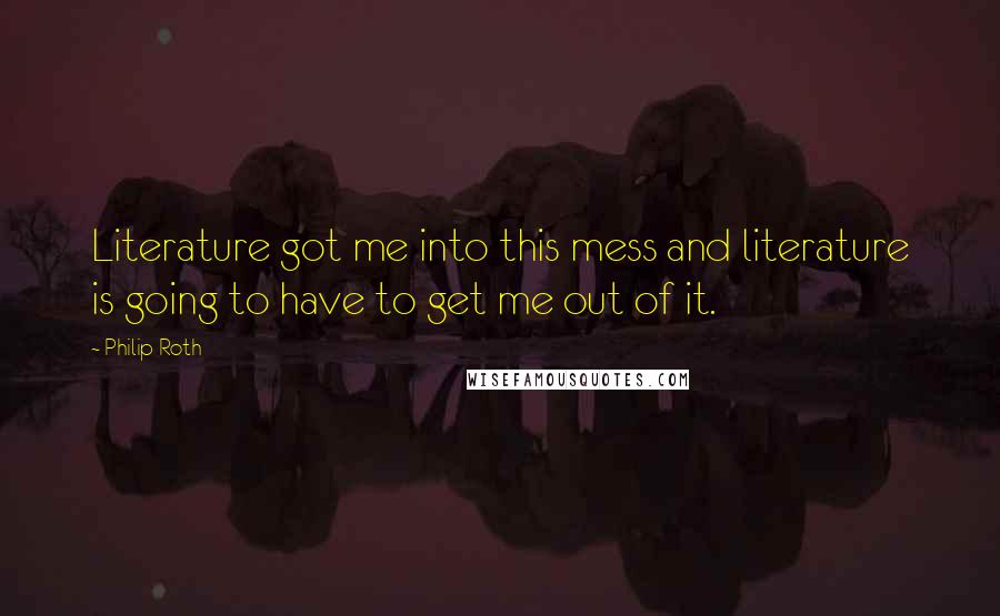 Philip Roth quotes: Literature got me into this mess and literature is going to have to get me out of it.