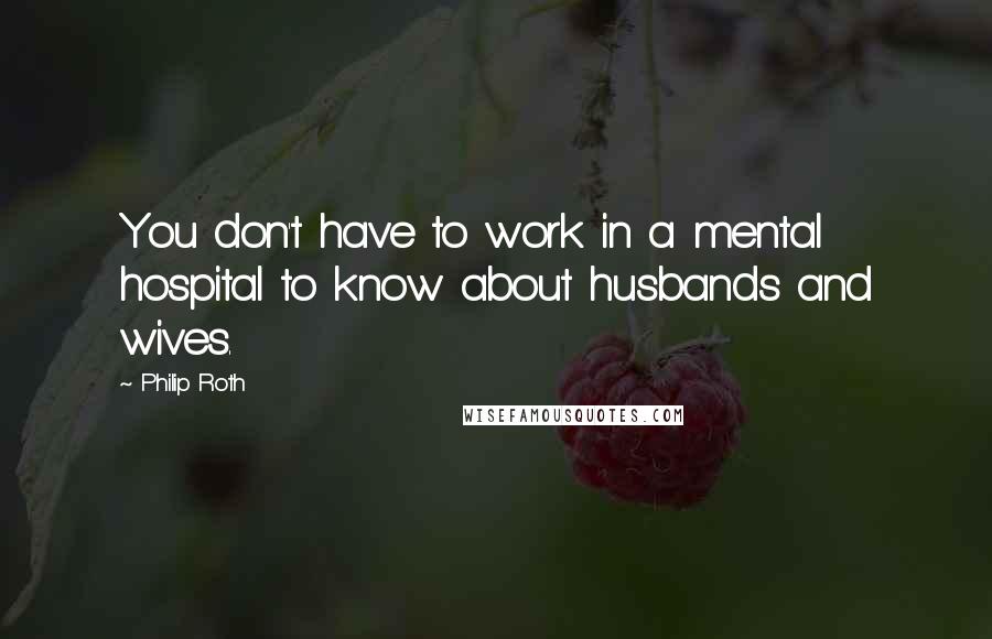 Philip Roth quotes: You don't have to work in a mental hospital to know about husbands and wives.