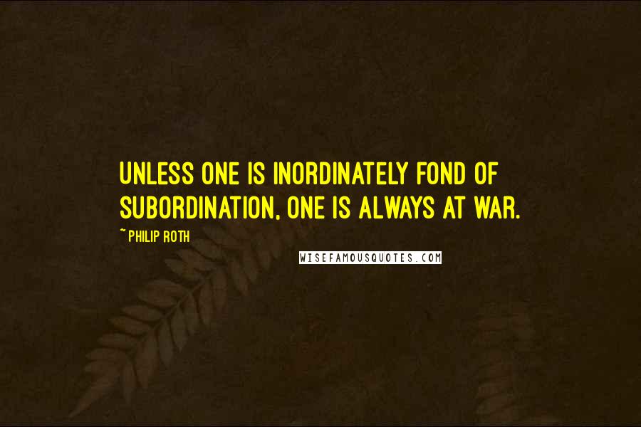 Philip Roth quotes: Unless one is inordinately fond of subordination, one is always at war.