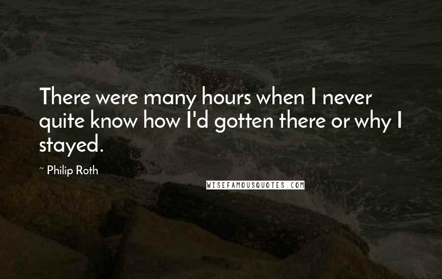 Philip Roth quotes: There were many hours when I never quite know how I'd gotten there or why I stayed.