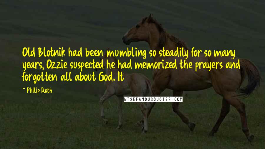 Philip Roth quotes: Old Blotnik had been mumbling so steadily for so many years, Ozzie suspected he had memorized the prayers and forgotten all about God. It Philip Roth quotes: Old Blotnik had been mumbling so steadily for so many years, Ozzie suspected he had memorized the prayers and forgotten all about God. It