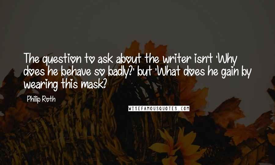 Philip Roth quotes: The question to ask about the writer isn't 'Why does he behave so badly?' but 'What does he gain by wearing this mask?