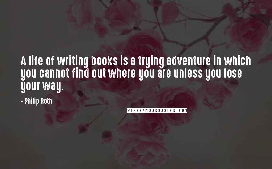 Philip Roth quotes: A life of writing books is a trying adventure in which you cannot find out where you are unless you lose your way.