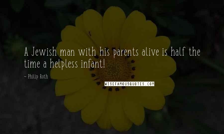 Philip Roth quotes: A Jewish man with his parents alive is half the time a helpless infant!