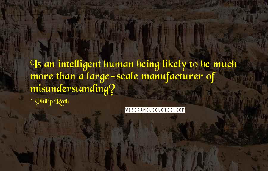 Philip Roth quotes: Is an intelligent human being likely to be much more than a large-scale manufacturer of misunderstanding? Philip Roth quotes: Is an intelligent human being likely to be much more than a large-scale manufacturer of misunderstanding?