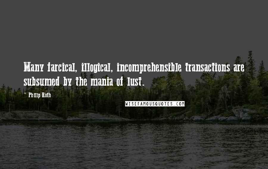 Philip Roth quotes: Many farcical, illogical, incomprehensible transactions are subsumed by the mania of lust.