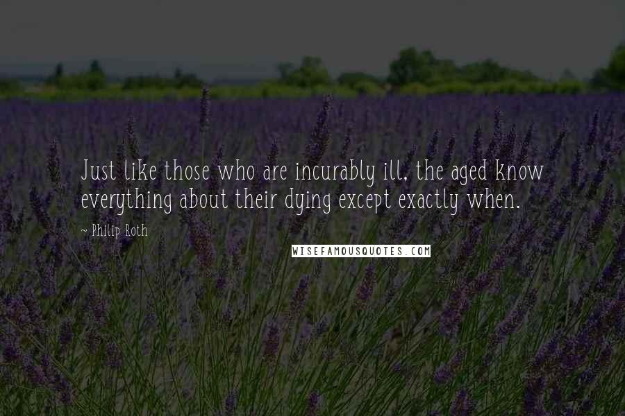 Philip Roth quotes: Just like those who are incurably ill, the aged know everything about their dying except exactly when. Philip Roth quotes: Just like those who are incurably ill, the aged know everything about their dying except exactly when.