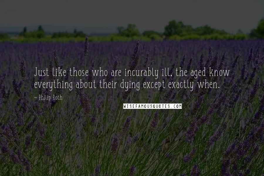 Philip Roth quotes: Just like those who are incurably ill, the aged know everything about their dying except exactly when.