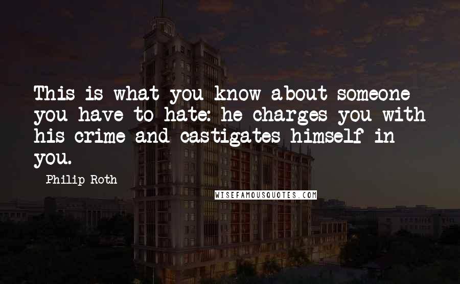 Philip Roth quotes: This is what you know about someone you have to hate: he charges you with his crime and castigates himself in you.