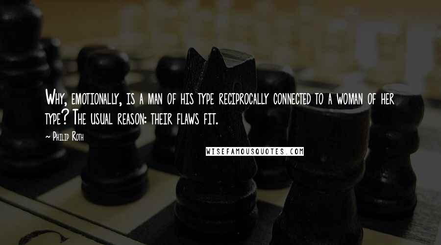 Philip Roth quotes: Why, emotionally, is a man of his type reciprocally connected to a woman of her type? The usual reason: their flaws fit. Philip Roth quotes: Why, emotionally, is a man of his type reciprocally connected to a woman of her type? The usual reason: their flaws fit.