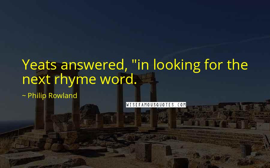 Philip Rowland quotes: Yeats answered, "in looking for the next rhyme word.