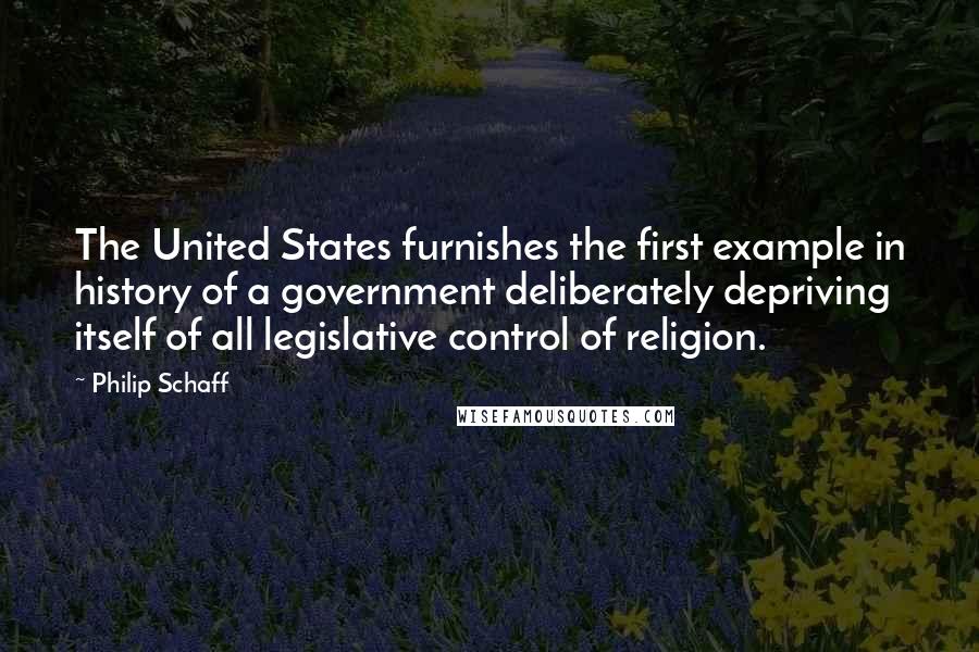 Philip Schaff quotes: The United States furnishes the first example in history of a government deliberately depriving itself of all legislative control of religion.