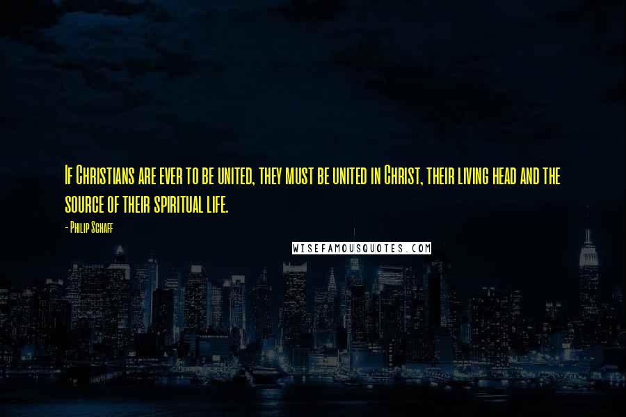 Philip Schaff quotes: If Christians are ever to be united, they must be united in Christ, their living head and the source of their spiritual life.