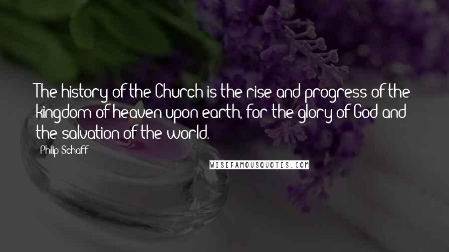 Philip Schaff quotes: The history of the Church is the rise and progress of the kingdom of heaven upon earth, for the glory of God and the salvation of the world.