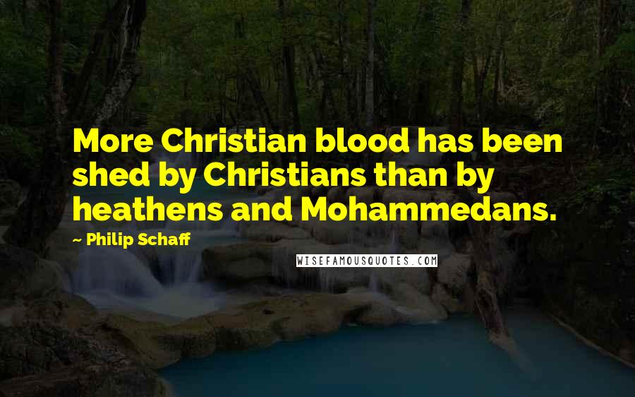 Philip Schaff quotes: More Christian blood has been shed by Christians than by heathens and Mohammedans.