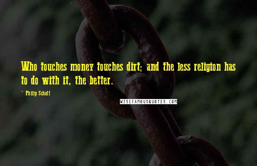 Philip Schaff quotes: Who touches money touches dirt; and the less religion has to do with it, the better.