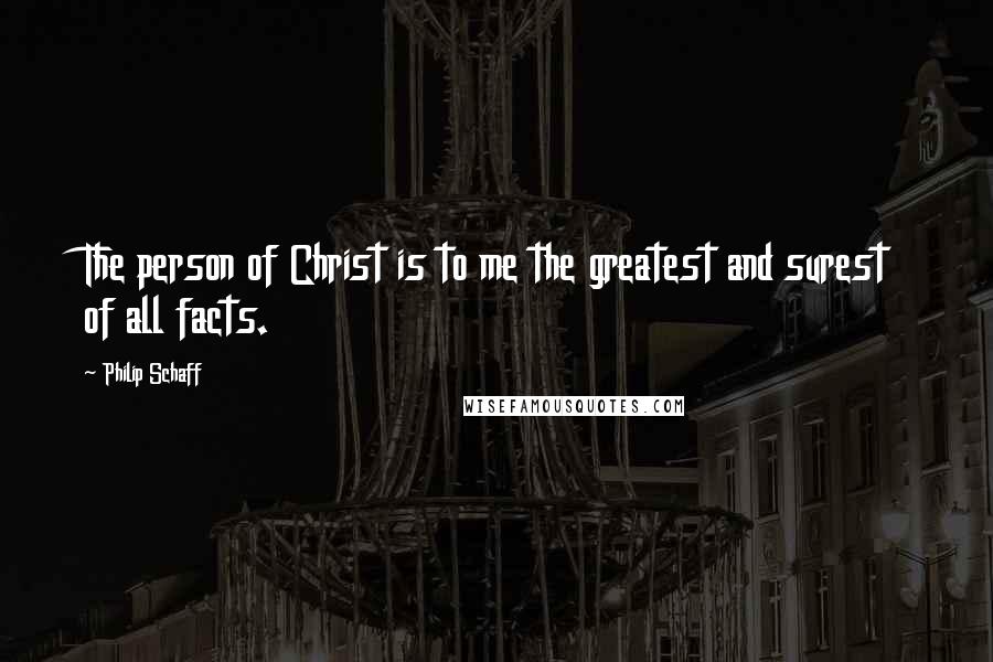 Philip Schaff quotes: The person of Christ is to me the greatest and surest of all facts.
