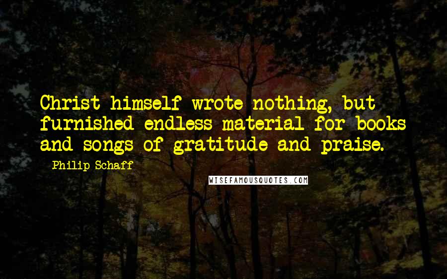 Philip Schaff quotes: Christ himself wrote nothing, but furnished endless material for books and songs of gratitude and praise.