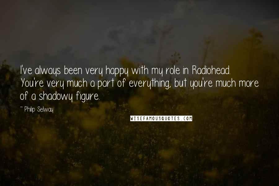 Philip Selway quotes: I've always been very happy with my role in Radiohead. You're very much a part of everything, but you're much more of a shadowy figure.