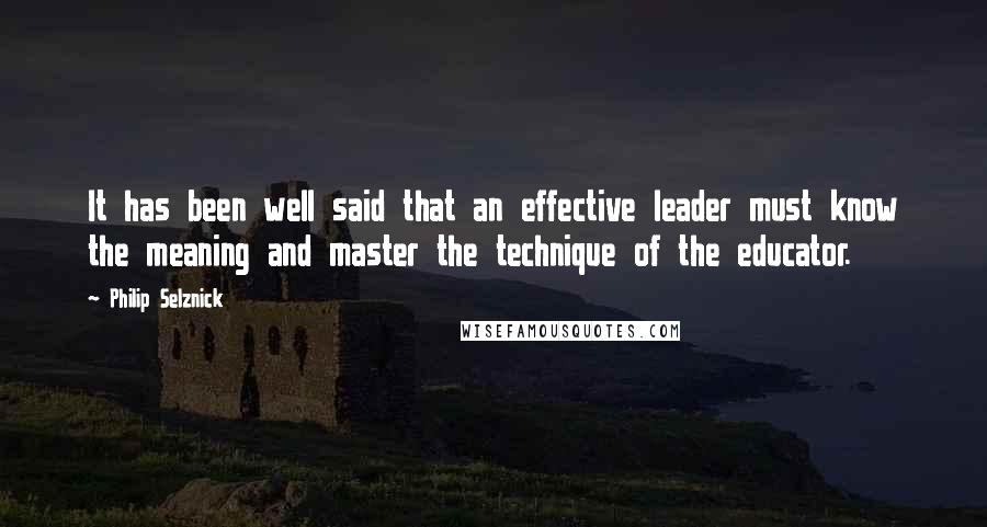 Philip Selznick quotes: It has been well said that an effective leader must know the meaning and master the technique of the educator.