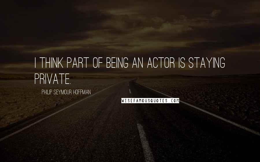 Philip Seymour Hoffman quotes: I think part of being an actor is staying private.