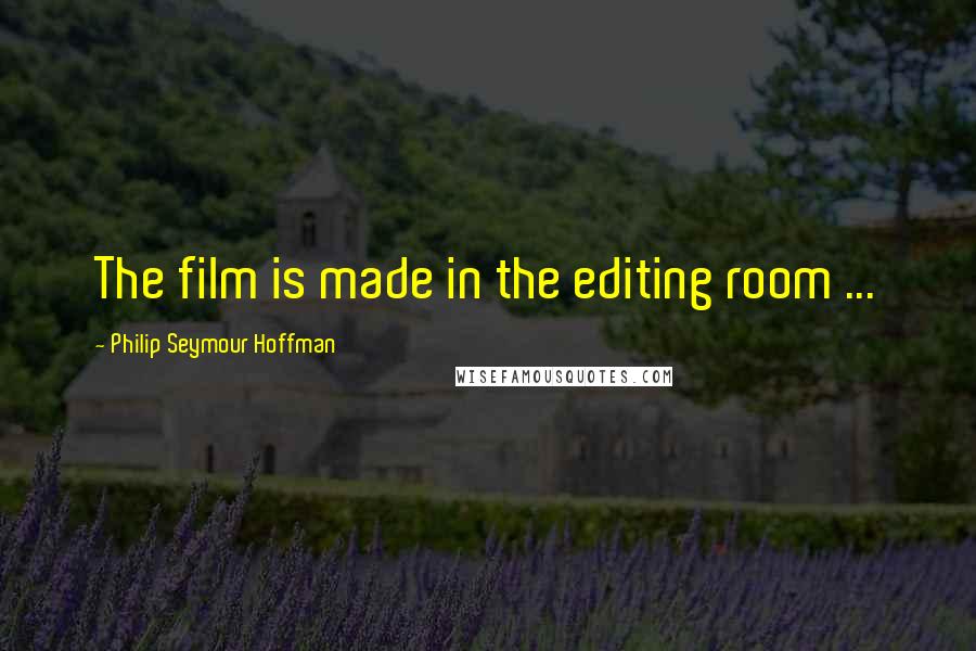 Philip Seymour Hoffman quotes: The film is made in the editing room ...