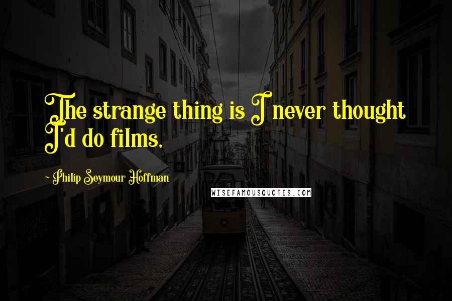 Philip Seymour Hoffman quotes: The strange thing is I never thought I'd do films,