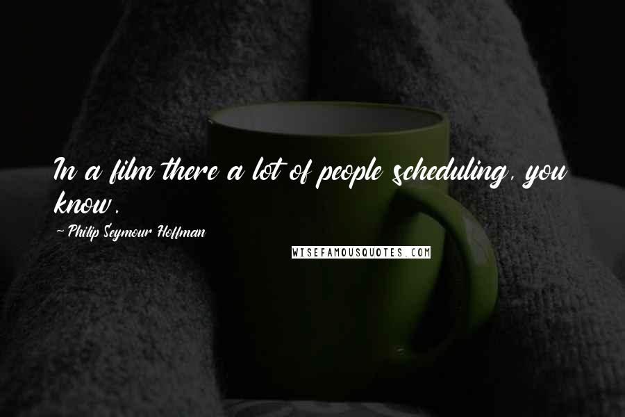Philip Seymour Hoffman quotes: In a film there a lot of people scheduling, you know.