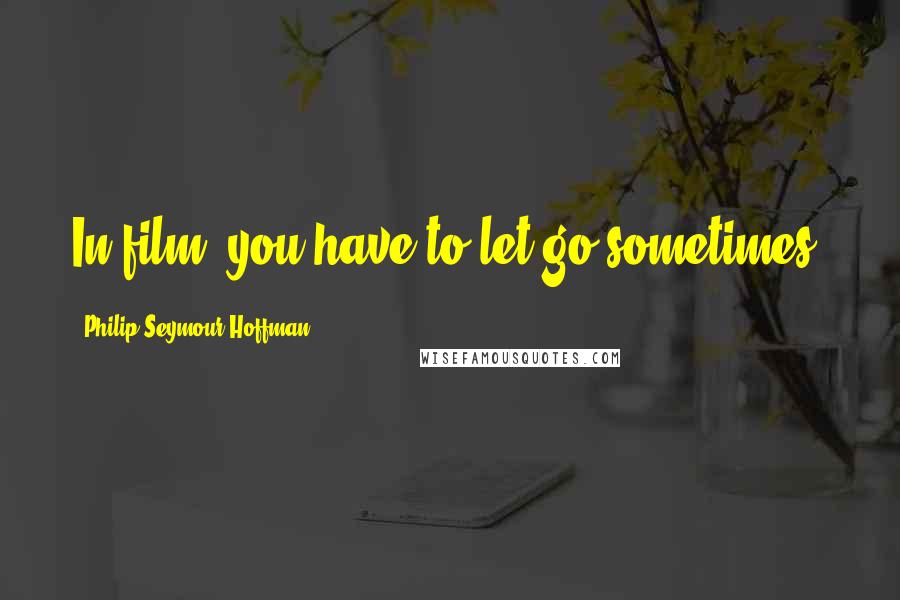 Philip Seymour Hoffman quotes: In film, you have to let go sometimes.