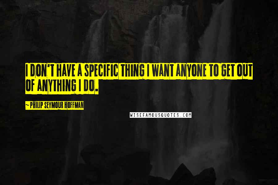 Philip Seymour Hoffman quotes: I don't have a specific thing I want anyone to get out of anything I do.