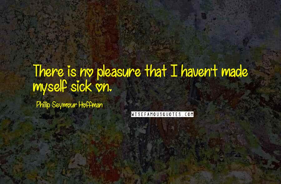 Philip Seymour Hoffman quotes: There is no pleasure that I haven't made myself sick on.