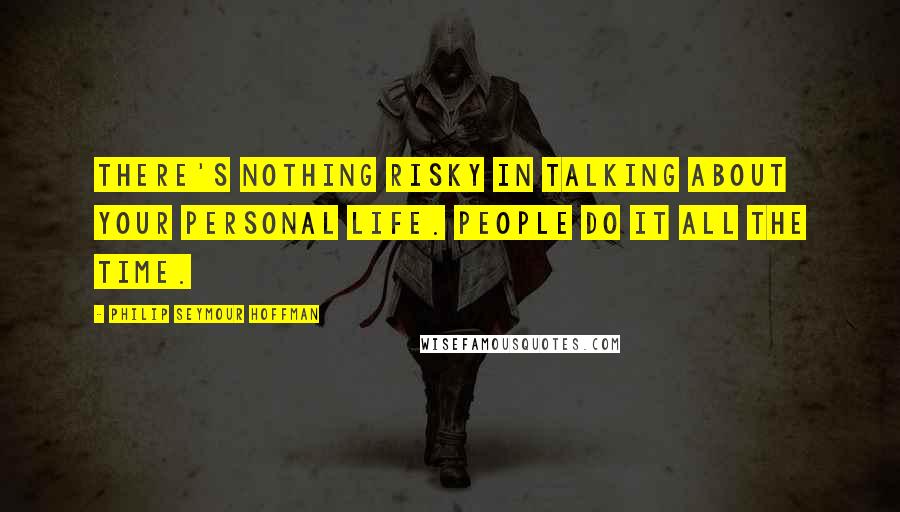 Philip Seymour Hoffman quotes: There's nothing risky in talking about your personal life. People do it all the time.
