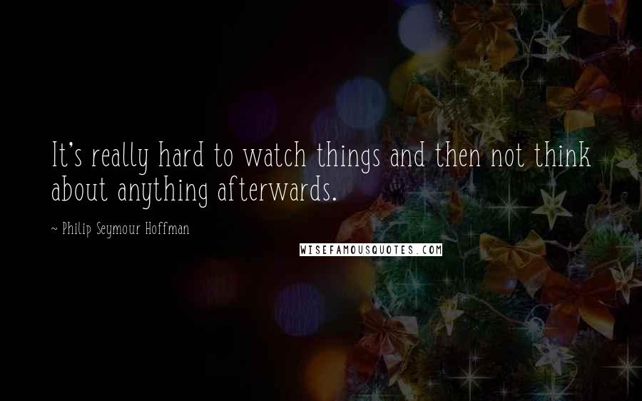 Philip Seymour Hoffman quotes: It's really hard to watch things and then not think about anything afterwards.