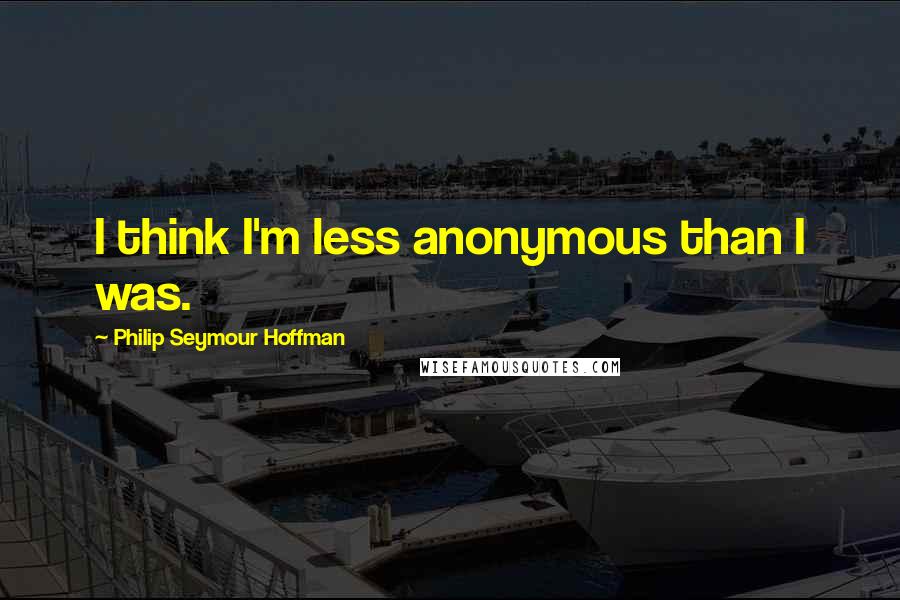 Philip Seymour Hoffman quotes: I think I'm less anonymous than I was.