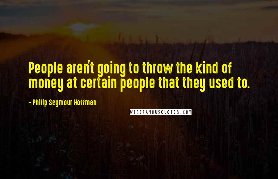 Philip Seymour Hoffman quotes: People aren't going to throw the kind of money at certain people that they used to.