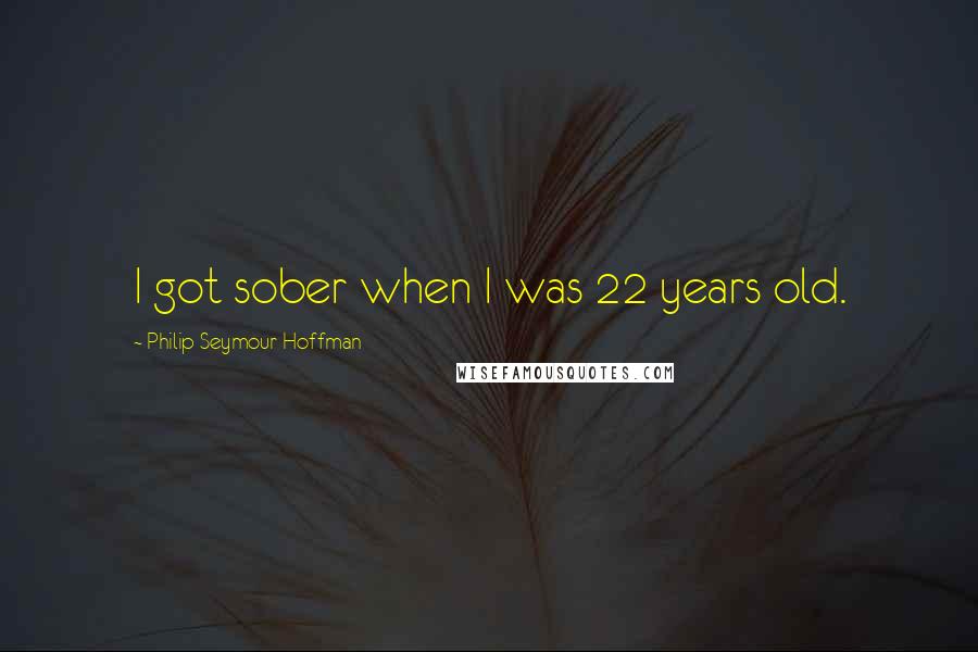 Philip Seymour Hoffman quotes: I got sober when I was 22 years old.