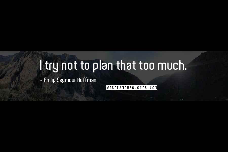 Philip Seymour Hoffman quotes: I try not to plan that too much.